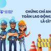 Chứng chỉ an toàn lao động là gì? Ai cần phải có?